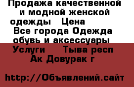 Продажа качественной и модной женской одежды › Цена ­ 2 500 - Все города Одежда, обувь и аксессуары » Услуги   . Тыва респ.,Ак-Довурак г.